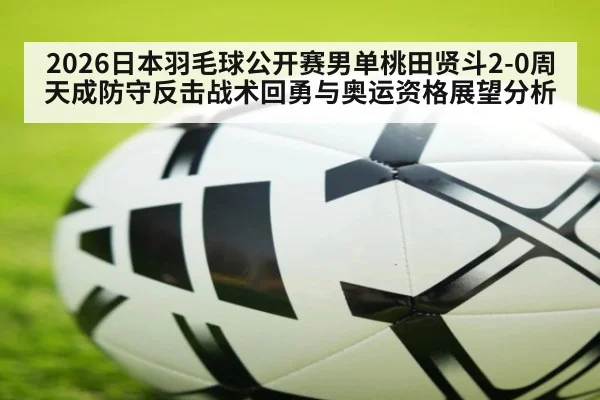 2026日本羽毛球公开赛男单桃田贤斗2-0周天成防守反击战术回勇与奥运资格展望分析(jiuyou game)