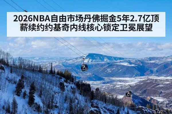 2026NBA自由市场丹佛掘金5年2.7亿顶薪续约约基奇内线核心锁定卫冕展望 | jiuyou game