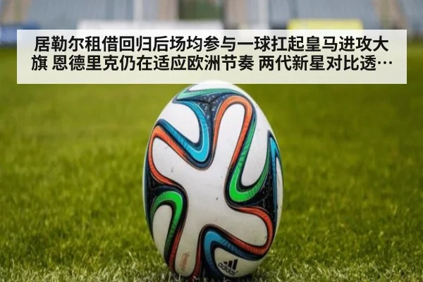 居勒尔租借回归后场均参与一球扛起皇马进攻大旗 恩德里克仍在适应欧洲节奏 两代新星对比透视皇马年轻化战略