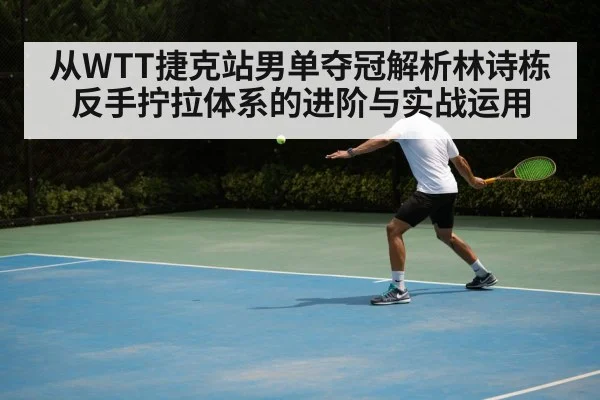 从WTT捷克站男单夺冠解析林诗栋反手拧拉体系的进阶与实战运用