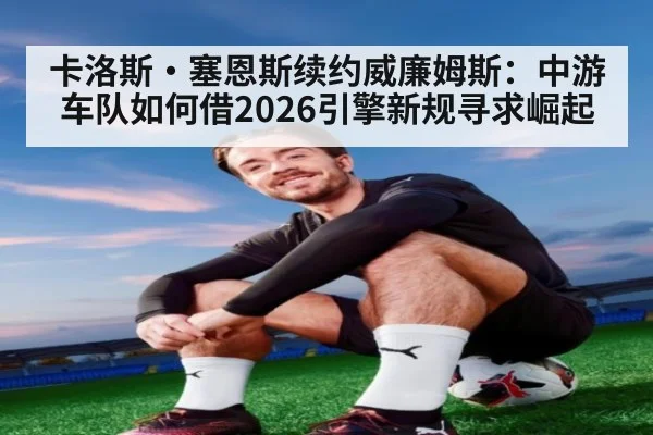卡洛斯・塞恩斯续约威廉姆斯:中游车队如何借2026引擎新规寻求崛起
