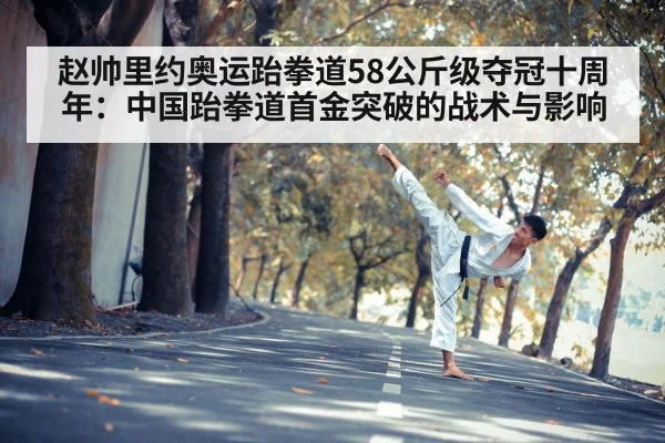 赵帅里约奥运跆拳道58公斤级夺冠十周年：中国跆拳道首金突破的战术与影响