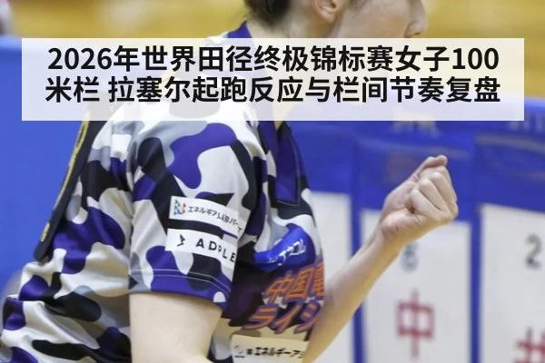 2026年世界田径终极锦标赛女子100米栏 拉塞尔起跑反应与栏间节奏复盘（jiuyou game）