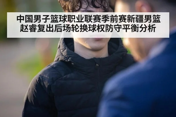 中国男子篮球职业联赛季前赛新疆男篮赵睿复出后场轮换球权防守平衡分析
