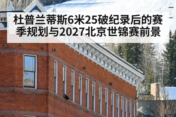 杜普兰蒂斯6米25破纪录后的赛季规划与2027北京世锦赛前景