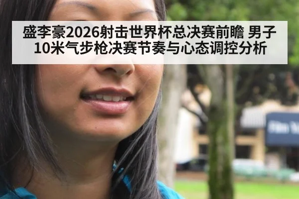 盛李豪2026射击世界杯总决赛前瞻 男子10米气步枪决赛节奏与心态调控分析