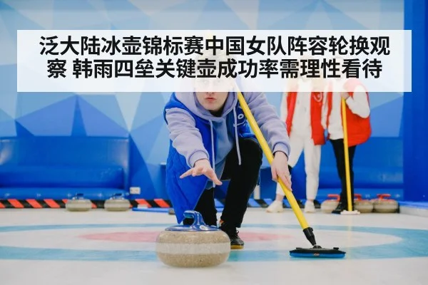 泛大陆冰壶锦标赛中国女队阵容轮换观察 韩雨四垒关键壶成功率需理性看待